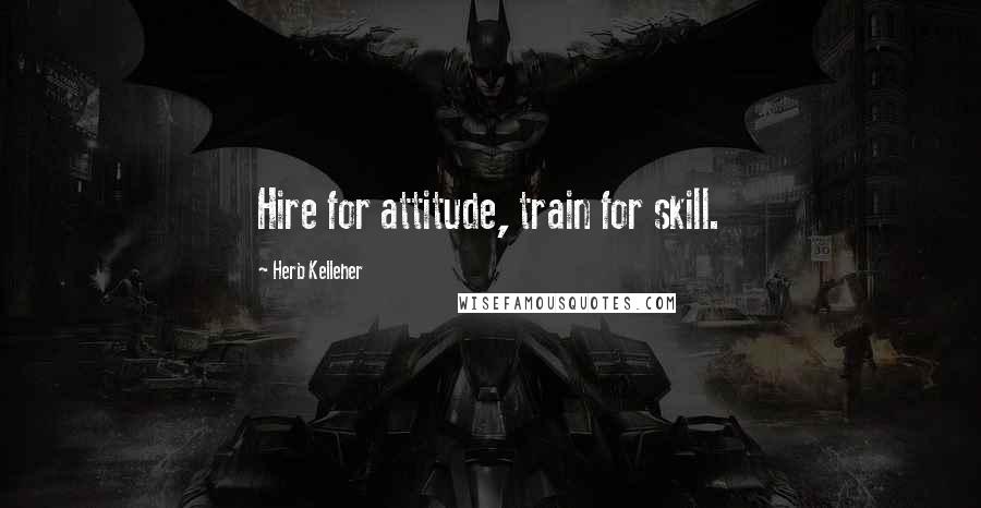 Herb Kelleher Quotes: Hire for attitude, train for skill.