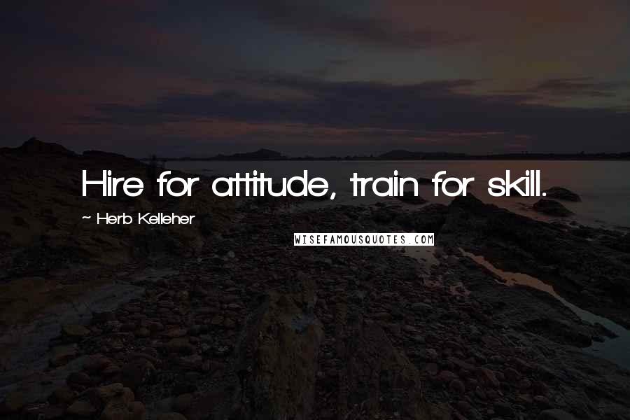 Herb Kelleher Quotes: Hire for attitude, train for skill.