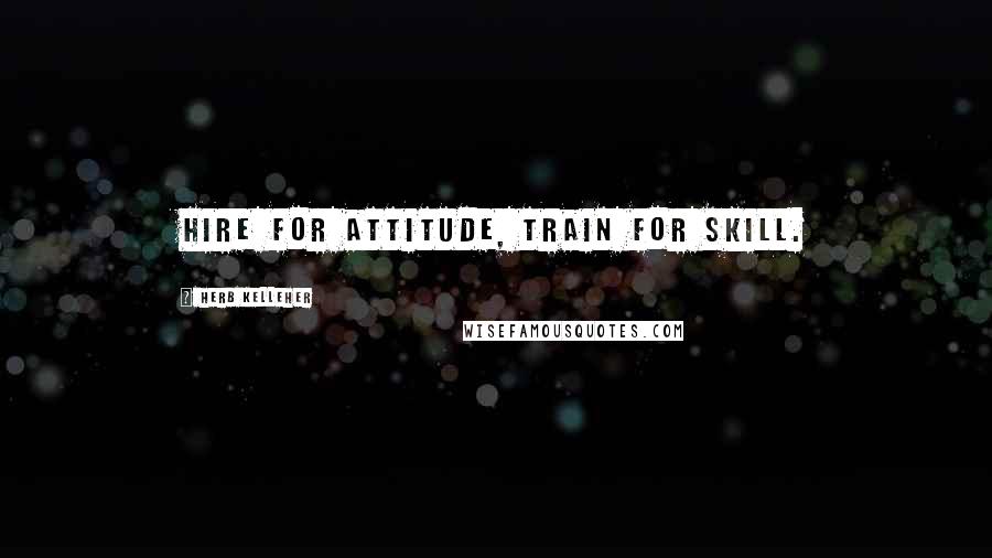 Herb Kelleher Quotes: Hire for attitude, train for skill.