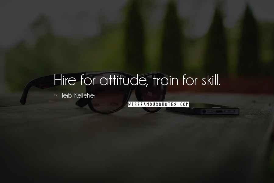 Herb Kelleher Quotes: Hire for attitude, train for skill.