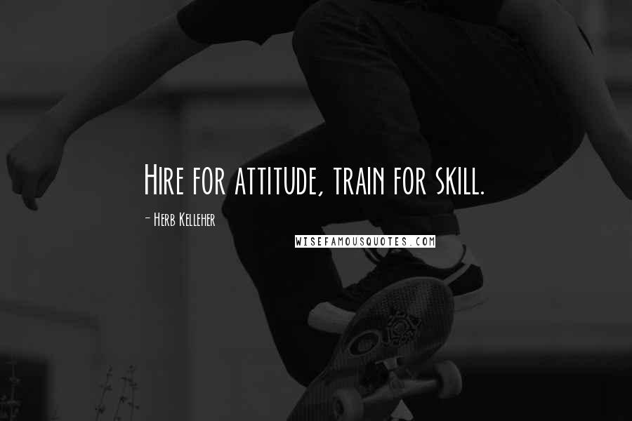 Herb Kelleher Quotes: Hire for attitude, train for skill.