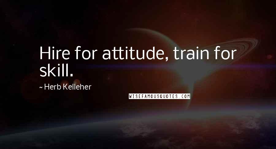 Herb Kelleher Quotes: Hire for attitude, train for skill.