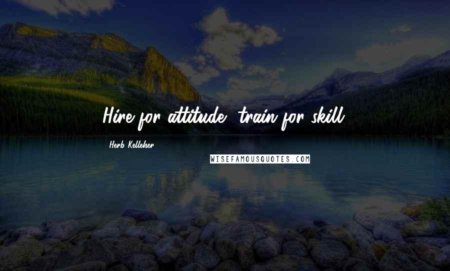 Herb Kelleher Quotes: Hire for attitude, train for skill.