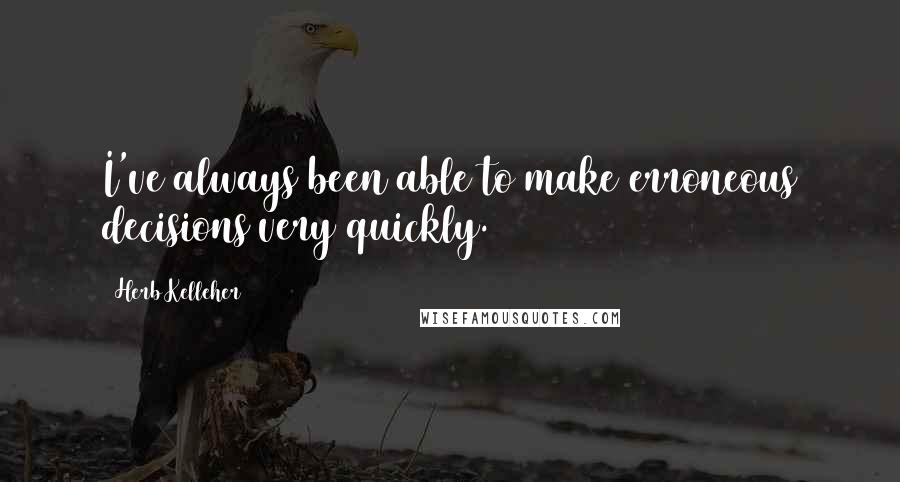 Herb Kelleher Quotes: I've always been able to make erroneous decisions very quickly.