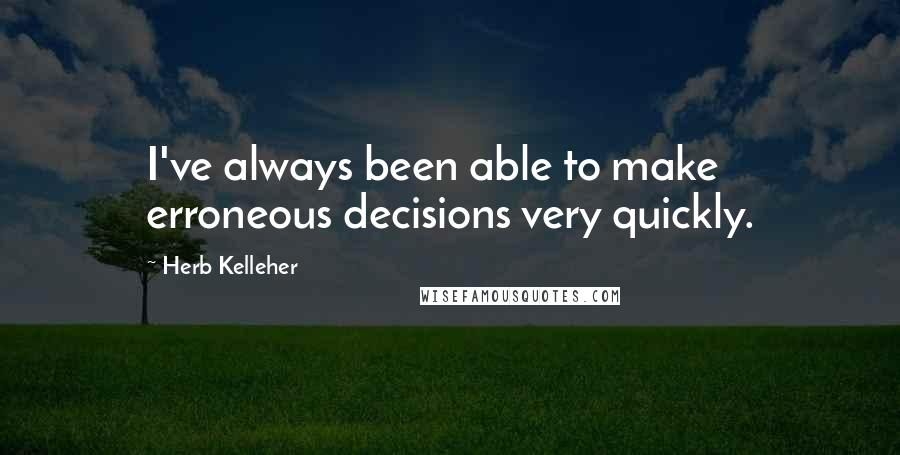 Herb Kelleher Quotes: I've always been able to make erroneous decisions very quickly.