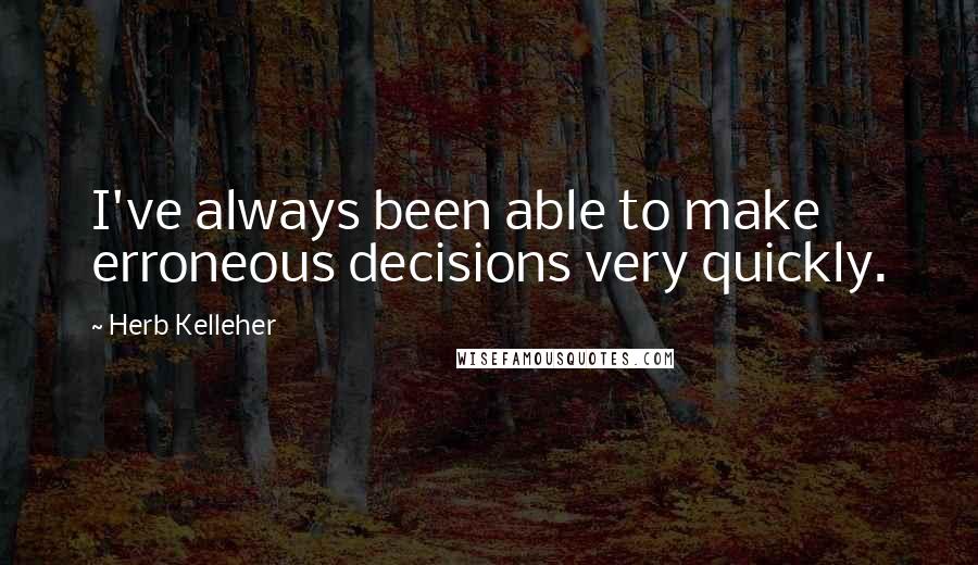 Herb Kelleher Quotes: I've always been able to make erroneous decisions very quickly.