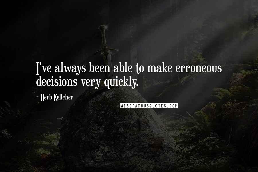 Herb Kelleher Quotes: I've always been able to make erroneous decisions very quickly.