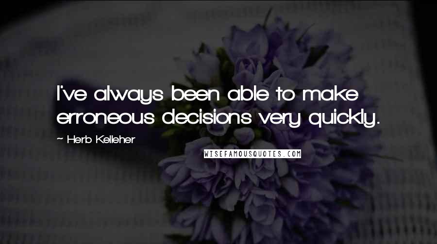 Herb Kelleher Quotes: I've always been able to make erroneous decisions very quickly.