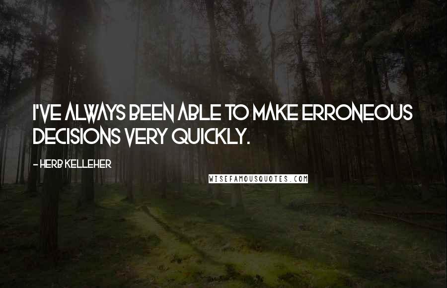 Herb Kelleher Quotes: I've always been able to make erroneous decisions very quickly.