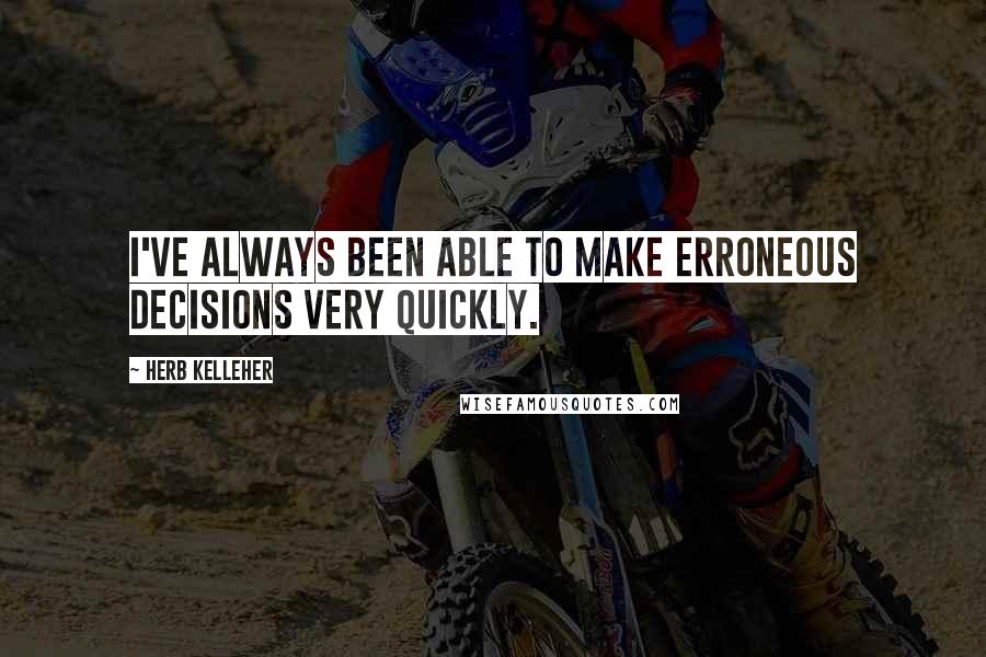 Herb Kelleher Quotes: I've always been able to make erroneous decisions very quickly.