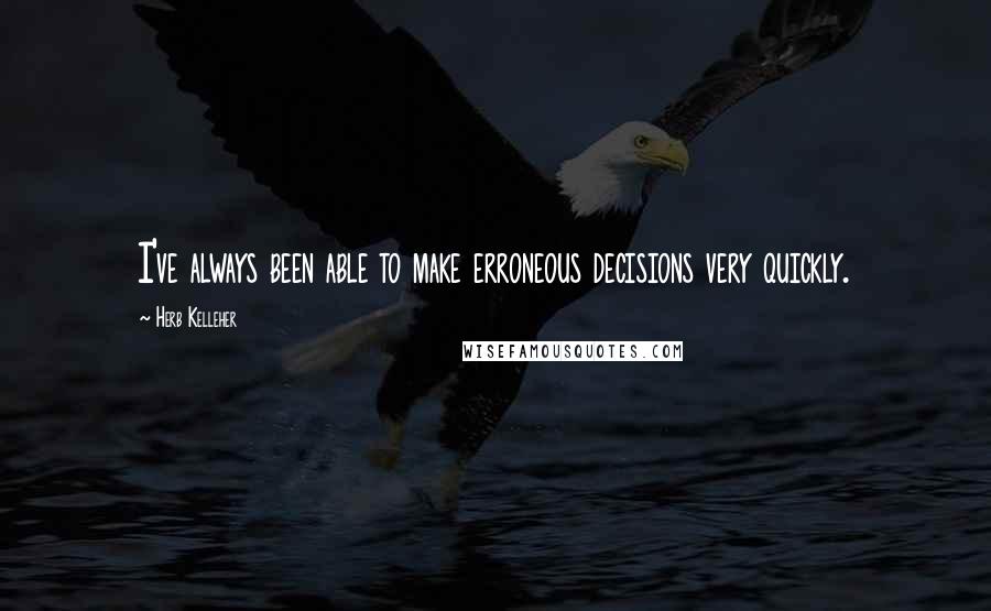 Herb Kelleher Quotes: I've always been able to make erroneous decisions very quickly.