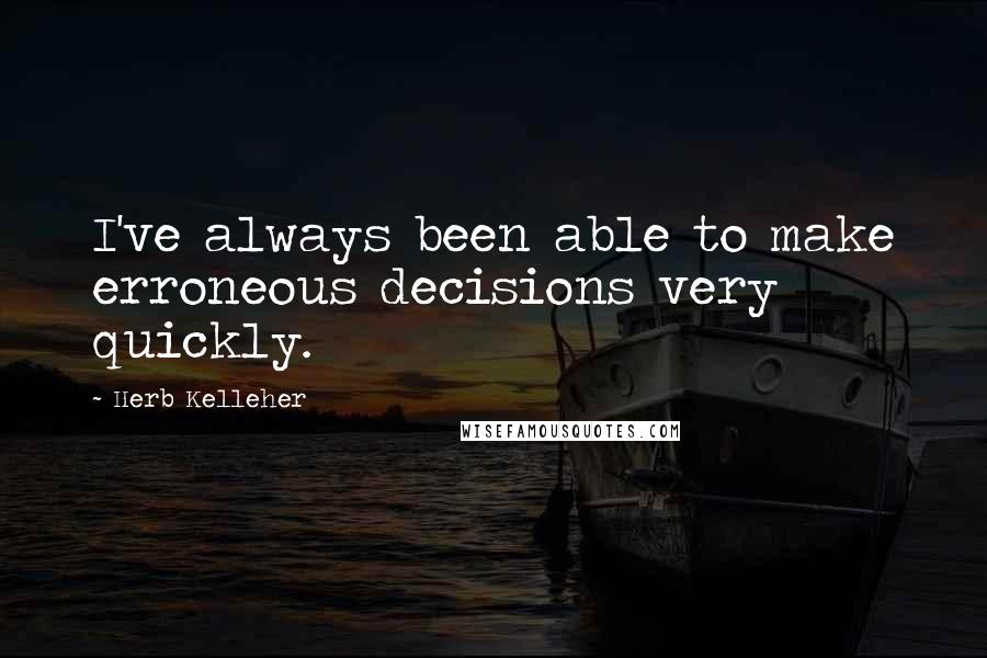 Herb Kelleher Quotes: I've always been able to make erroneous decisions very quickly.