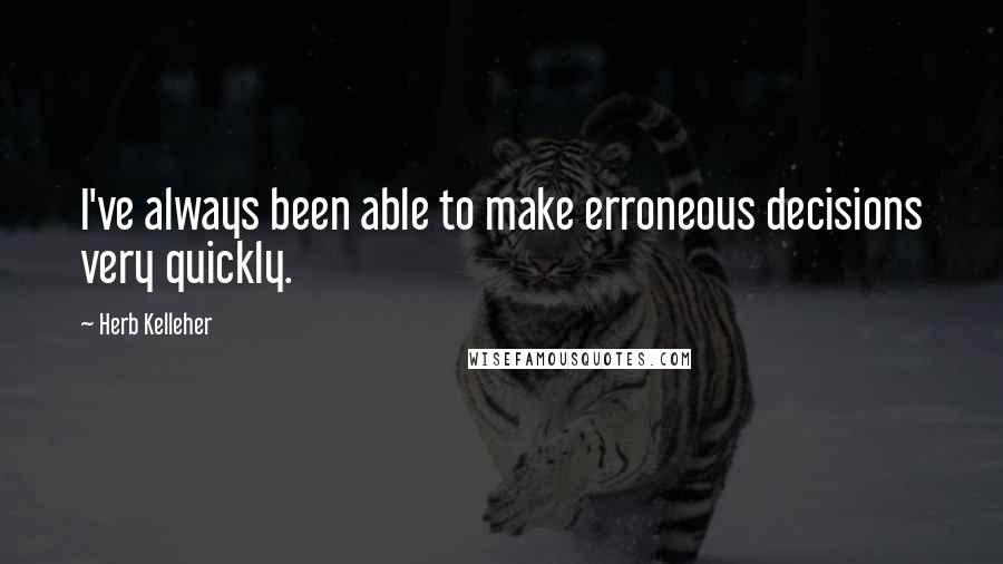 Herb Kelleher Quotes: I've always been able to make erroneous decisions very quickly.