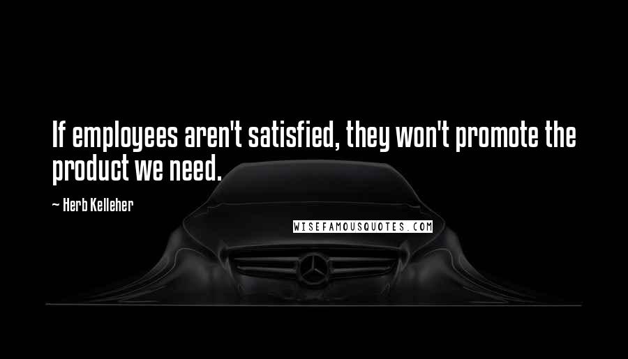 Herb Kelleher Quotes: If employees aren't satisfied, they won't promote the product we need.