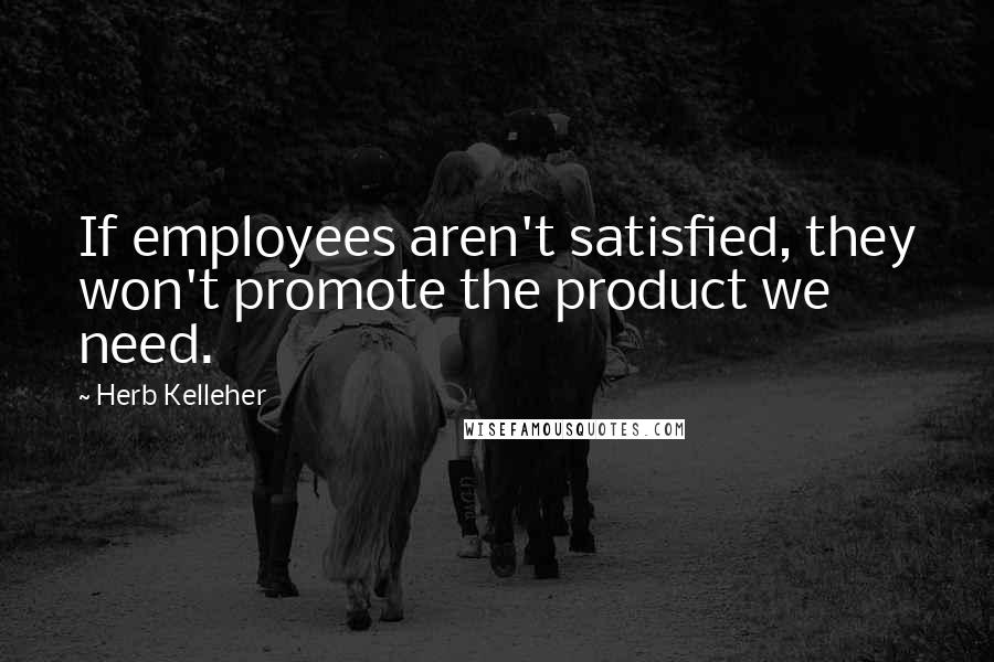 Herb Kelleher Quotes: If employees aren't satisfied, they won't promote the product we need.