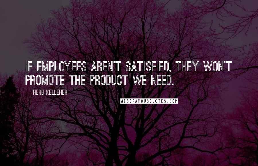 Herb Kelleher Quotes: If employees aren't satisfied, they won't promote the product we need.
