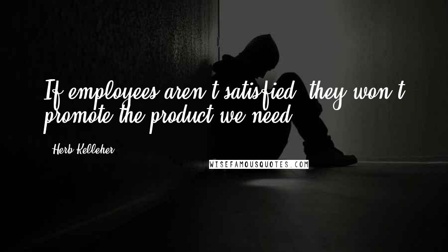 Herb Kelleher Quotes: If employees aren't satisfied, they won't promote the product we need.