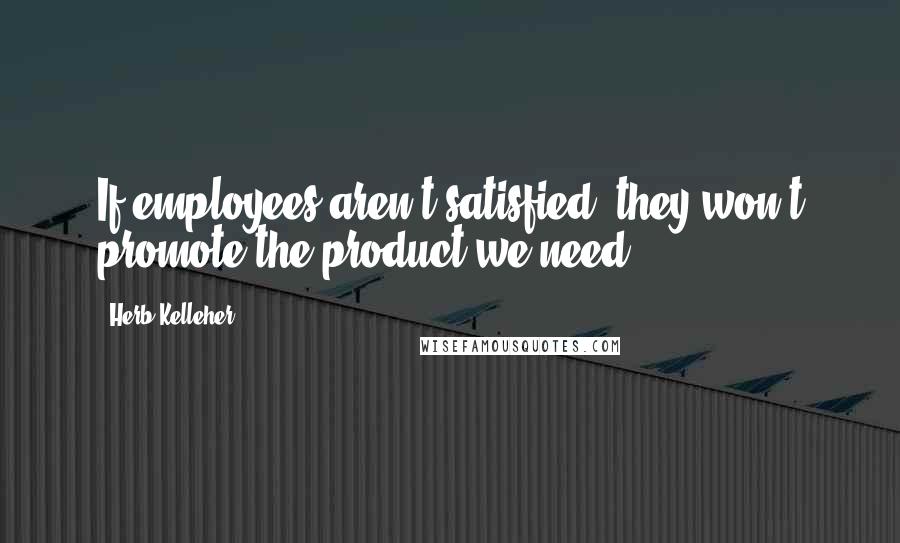 Herb Kelleher Quotes: If employees aren't satisfied, they won't promote the product we need.