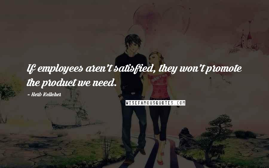 Herb Kelleher Quotes: If employees aren't satisfied, they won't promote the product we need.