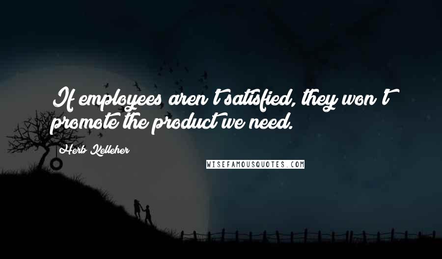 Herb Kelleher Quotes: If employees aren't satisfied, they won't promote the product we need.