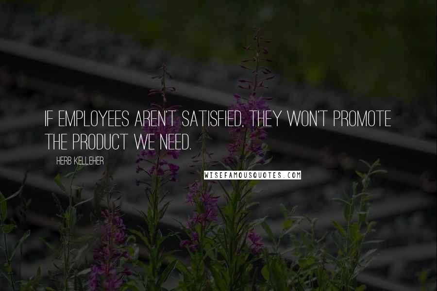 Herb Kelleher Quotes: If employees aren't satisfied, they won't promote the product we need.