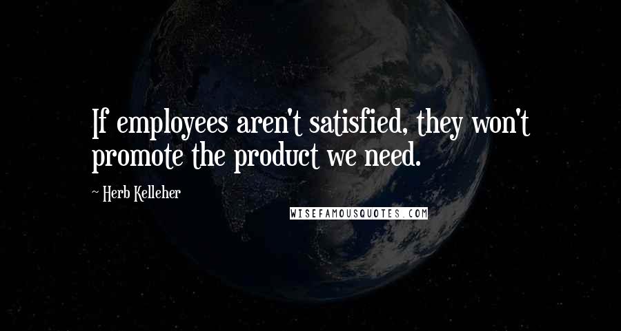 Herb Kelleher Quotes: If employees aren't satisfied, they won't promote the product we need.