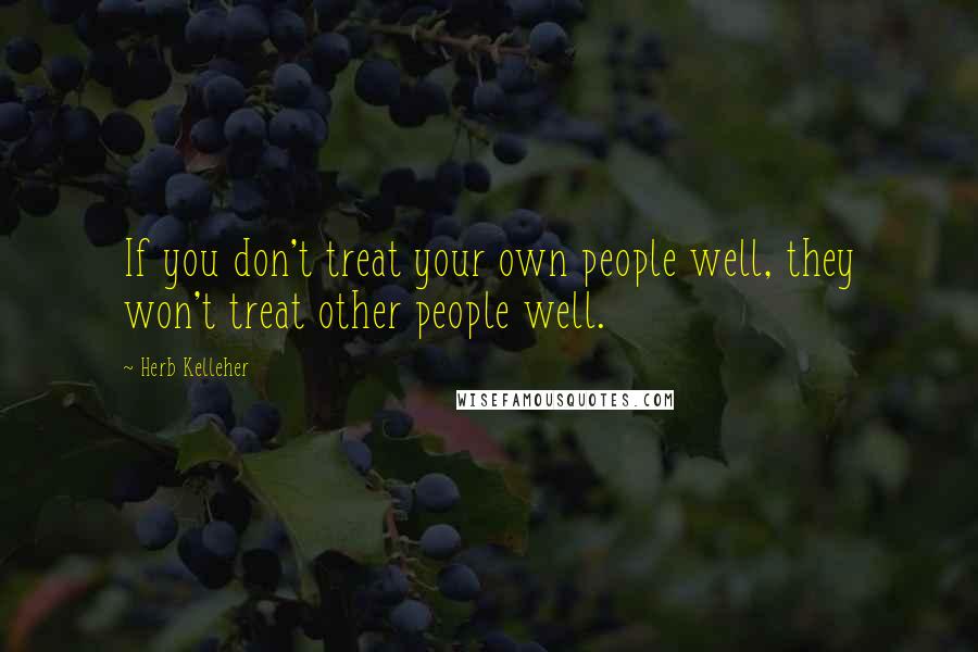 Herb Kelleher Quotes: If you don't treat your own people well, they won't treat other people well.