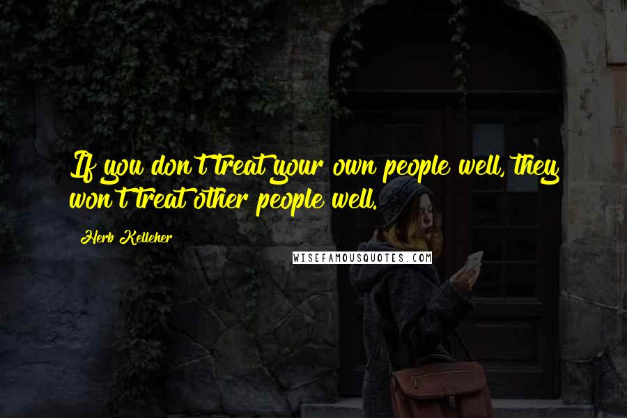 Herb Kelleher Quotes: If you don't treat your own people well, they won't treat other people well.