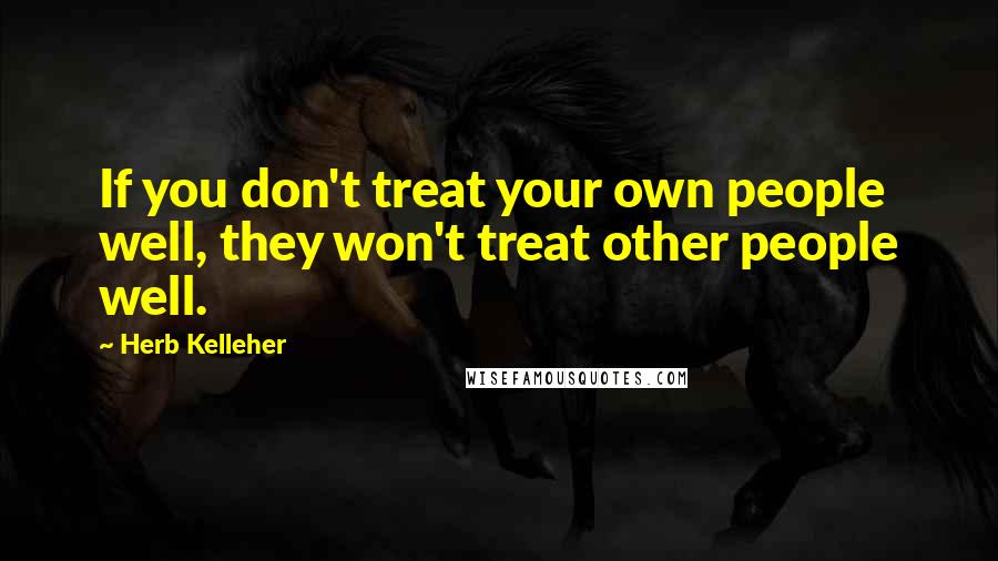 Herb Kelleher Quotes: If you don't treat your own people well, they won't treat other people well.