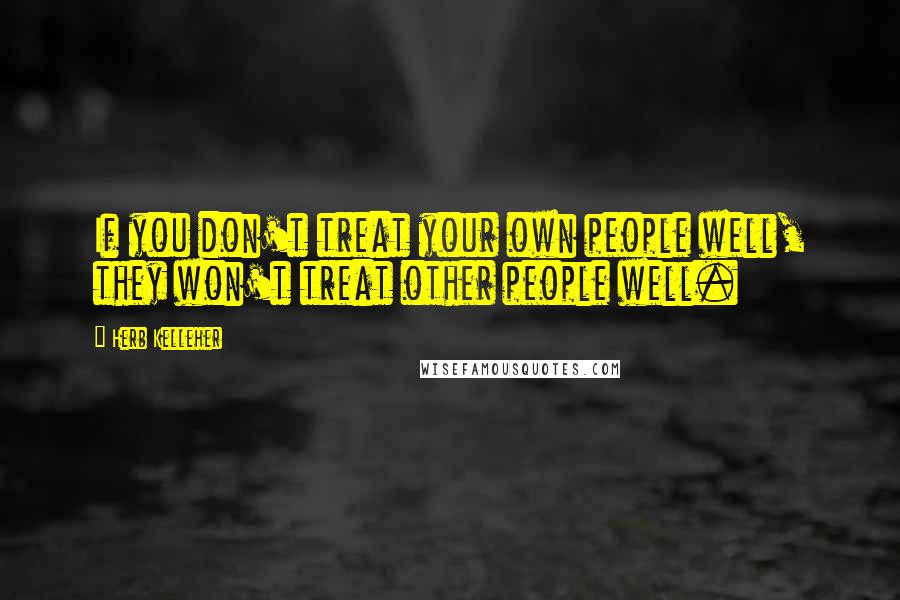 Herb Kelleher Quotes: If you don't treat your own people well, they won't treat other people well.