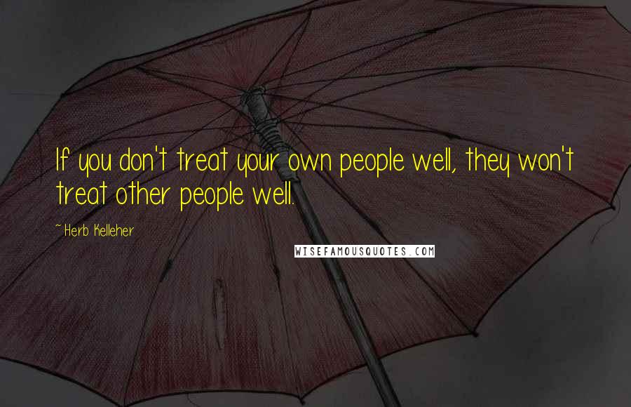 Herb Kelleher Quotes: If you don't treat your own people well, they won't treat other people well.