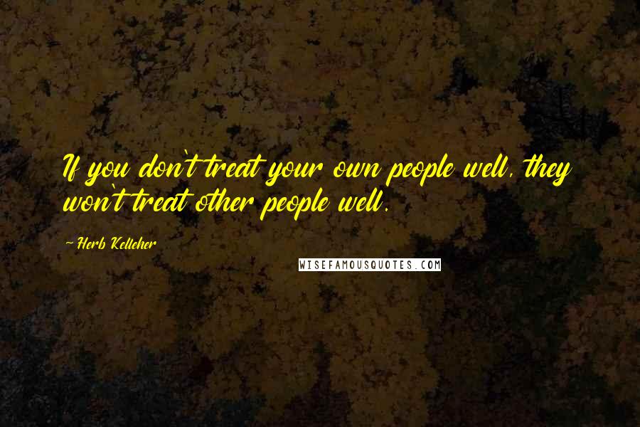 Herb Kelleher Quotes: If you don't treat your own people well, they won't treat other people well.