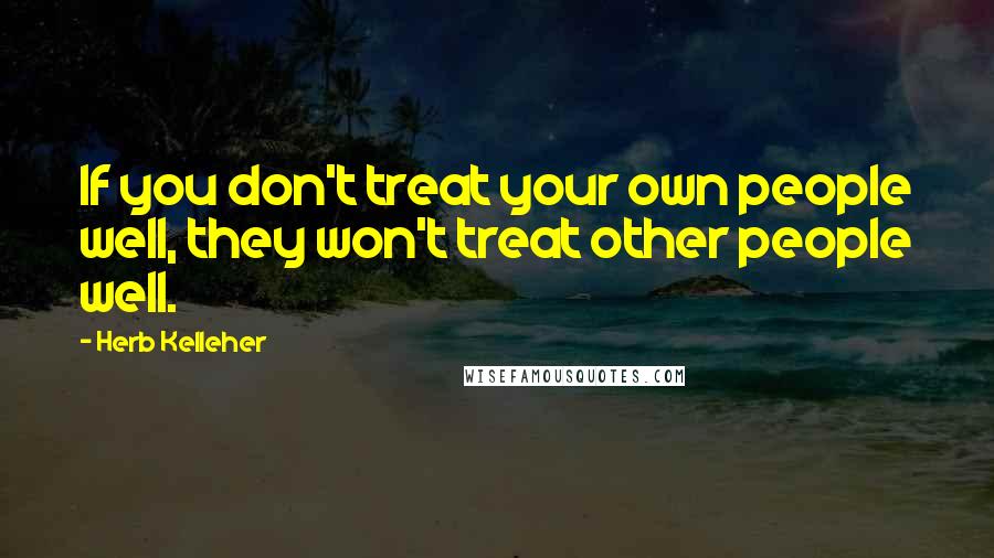 Herb Kelleher Quotes: If you don't treat your own people well, they won't treat other people well.