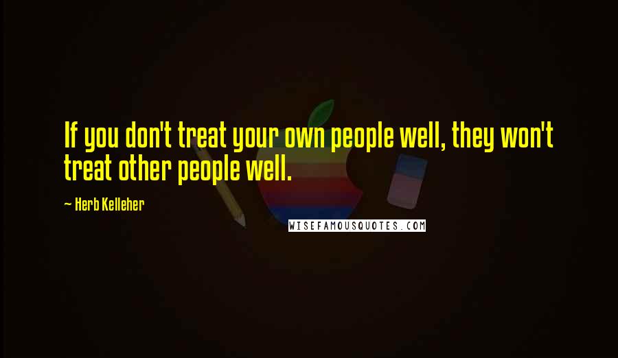 Herb Kelleher Quotes: If you don't treat your own people well, they won't treat other people well.