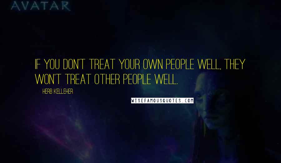 Herb Kelleher Quotes: If you don't treat your own people well, they won't treat other people well.