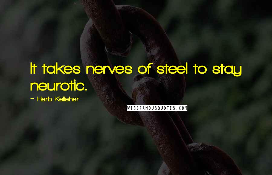 Herb Kelleher Quotes: It takes nerves of steel to stay neurotic.