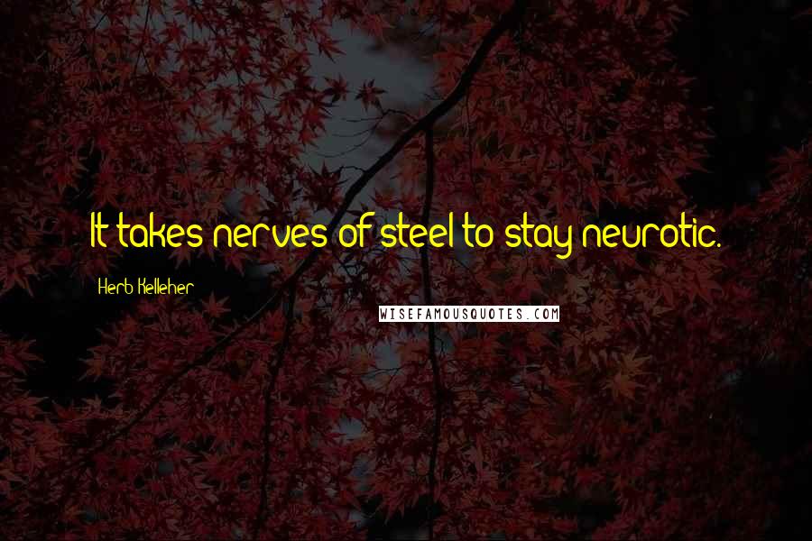 Herb Kelleher Quotes: It takes nerves of steel to stay neurotic.