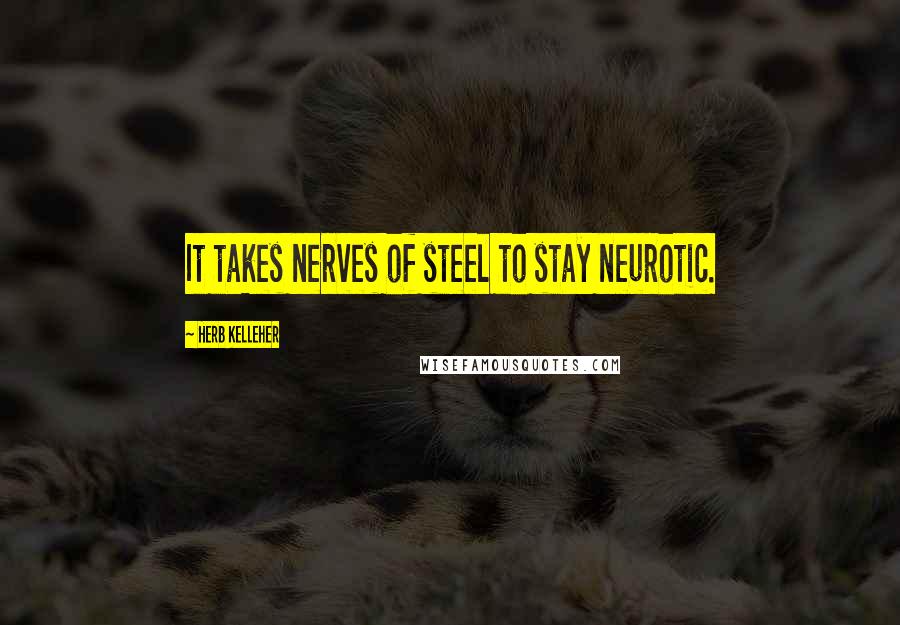 Herb Kelleher Quotes: It takes nerves of steel to stay neurotic.