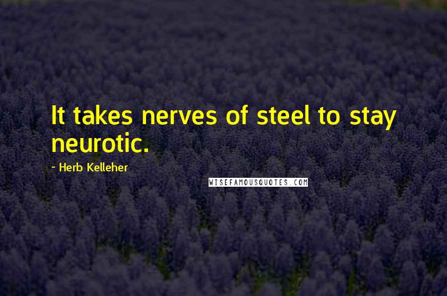 Herb Kelleher Quotes: It takes nerves of steel to stay neurotic.