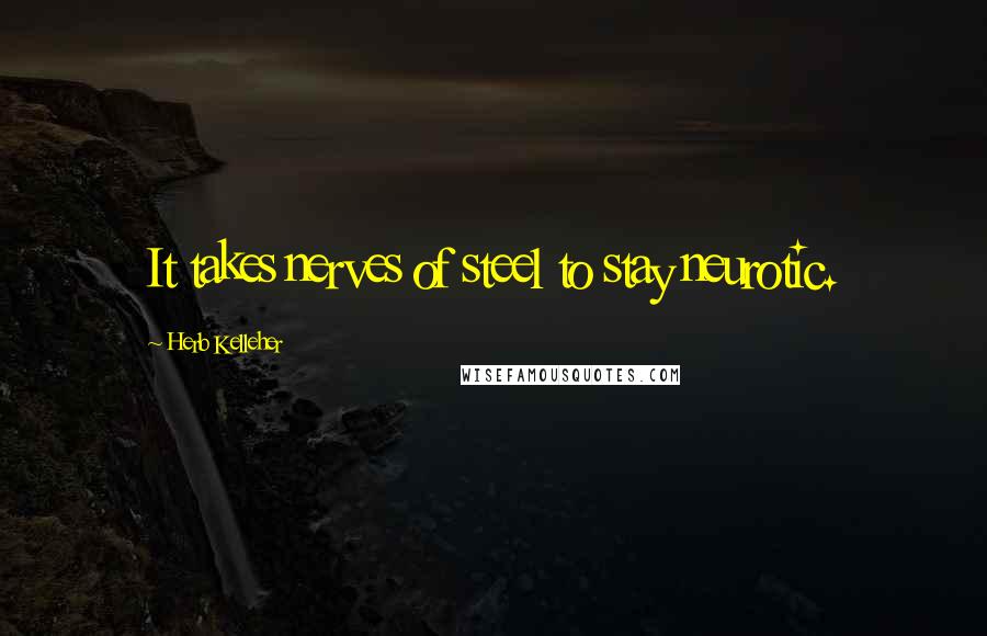 Herb Kelleher Quotes: It takes nerves of steel to stay neurotic.