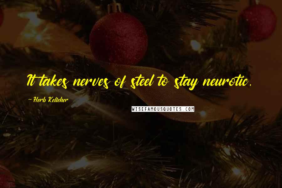 Herb Kelleher Quotes: It takes nerves of steel to stay neurotic.