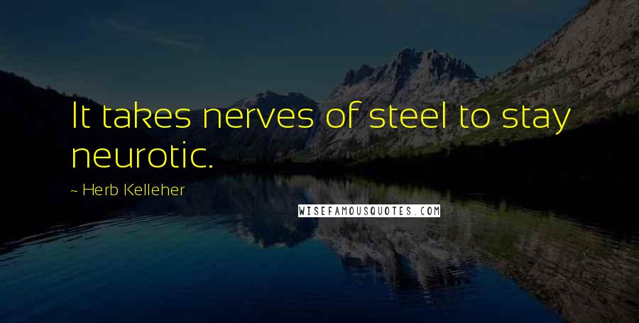 Herb Kelleher Quotes: It takes nerves of steel to stay neurotic.