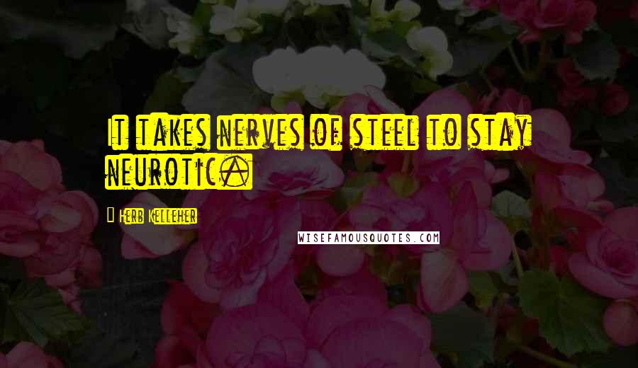 Herb Kelleher Quotes: It takes nerves of steel to stay neurotic.