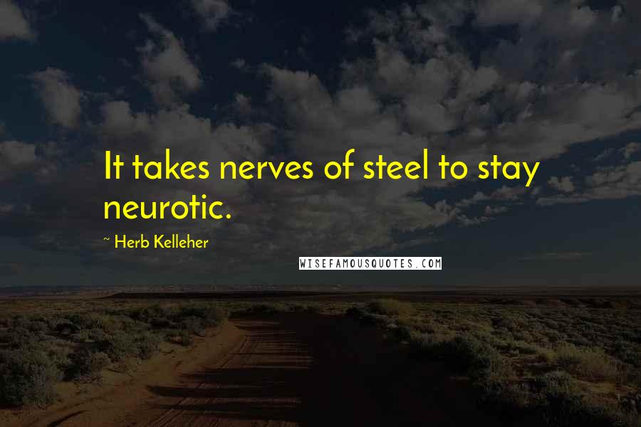 Herb Kelleher Quotes: It takes nerves of steel to stay neurotic.