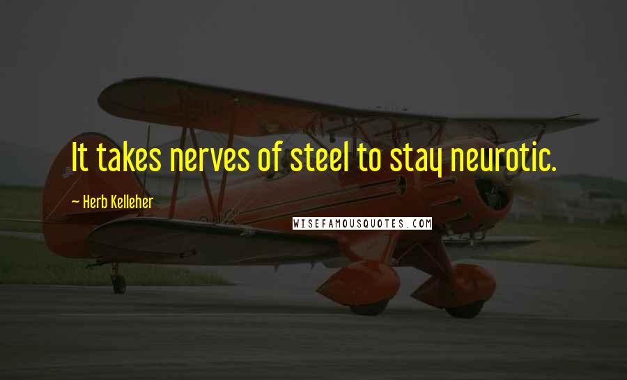 Herb Kelleher Quotes: It takes nerves of steel to stay neurotic.