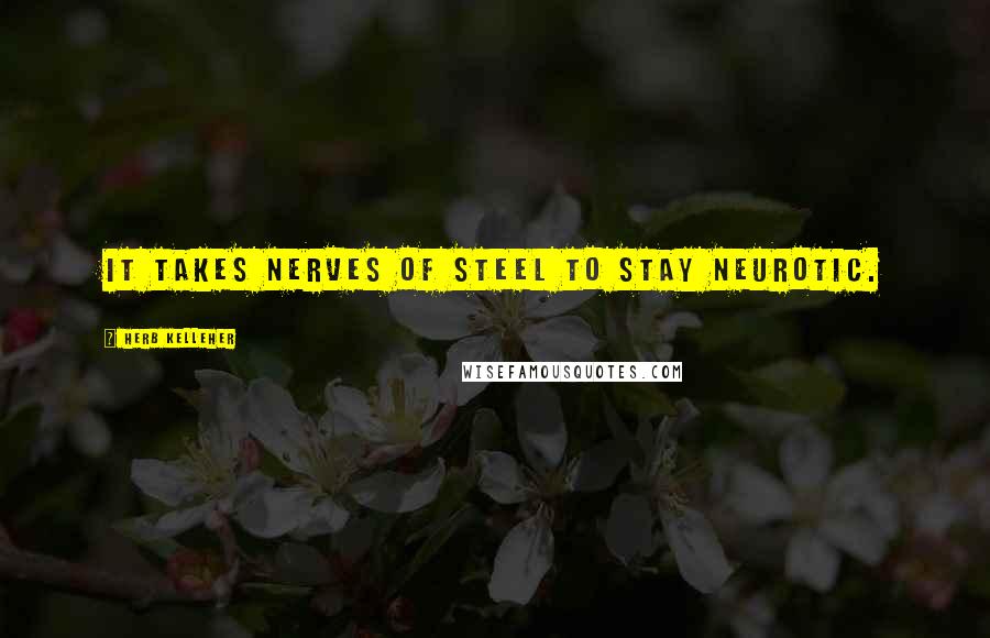 Herb Kelleher Quotes: It takes nerves of steel to stay neurotic.