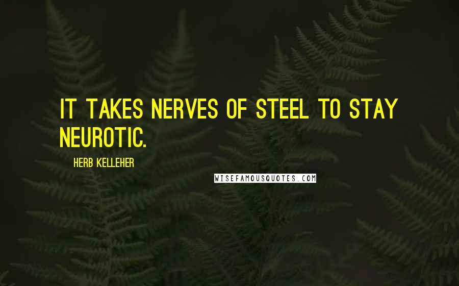 Herb Kelleher Quotes: It takes nerves of steel to stay neurotic.