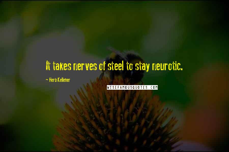 Herb Kelleher Quotes: It takes nerves of steel to stay neurotic.