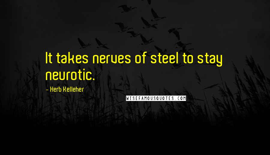 Herb Kelleher Quotes: It takes nerves of steel to stay neurotic.