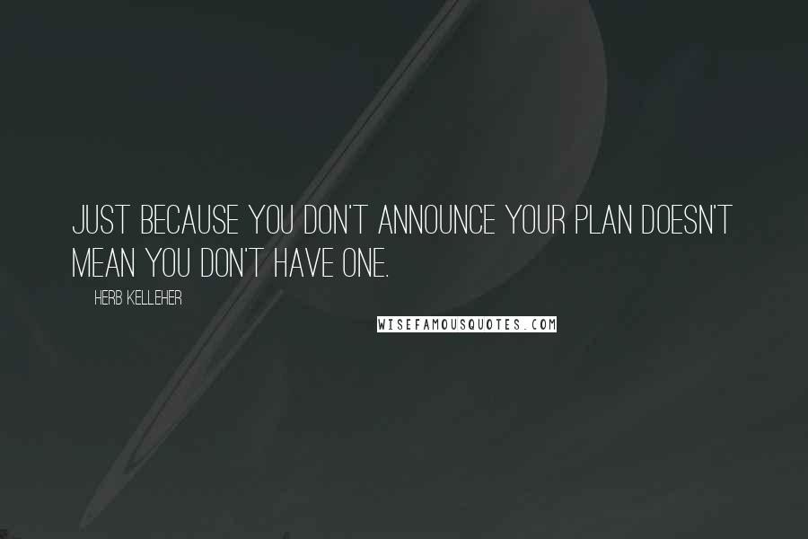 Herb Kelleher Quotes: Just because you don't announce your plan doesn't mean you don't have one.